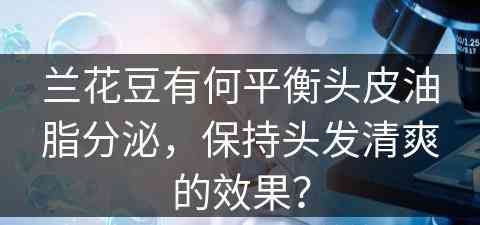 兰花豆有何平衡头皮油脂分泌，保持头发清爽的效果？